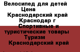 Велосипед для детей. › Цена ­ 1 500 - Краснодарский край, Краснодар г. Спортивные и туристические товары » Туризм   . Краснодарский край